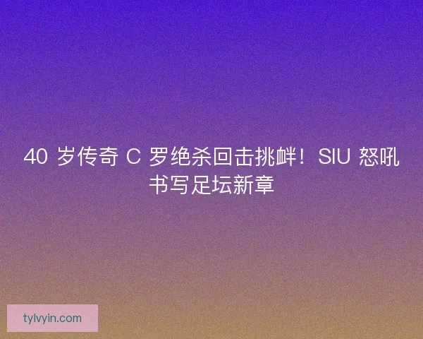 40 岁传奇 C 罗绝杀回击挑衅！SIU 怒吼书写足坛新章