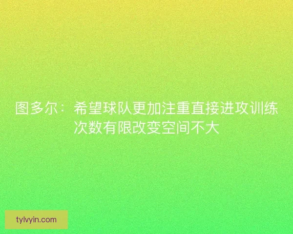 图多尔：希望球队更加注重直接进攻训练次数有限改变空间不大