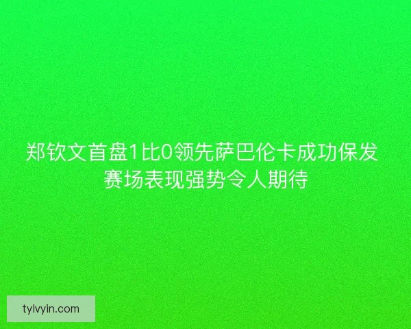 郑钦文首盘1比0领先萨巴伦卡成功保发 赛场表现强势令人期待