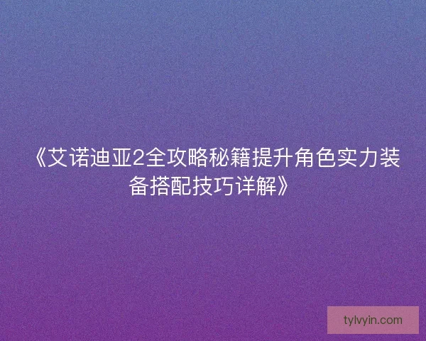 《艾诺迪亚2全攻略秘籍提升角色实力装备搭配技巧详解》