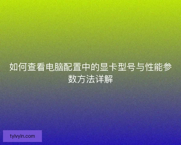 如何查看电脑配置中的显卡型号与性能参数方法详解