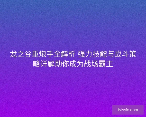 龙之谷重炮手全解析 强力技能与战斗策略详解助你成为战场霸主
