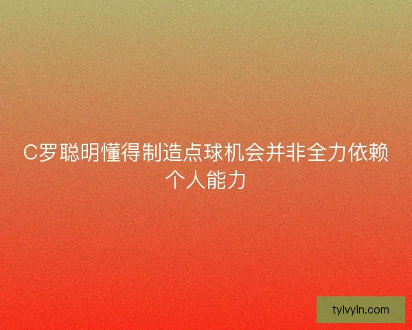C罗聪明懂得制造点球机会并非全力依赖个人能力