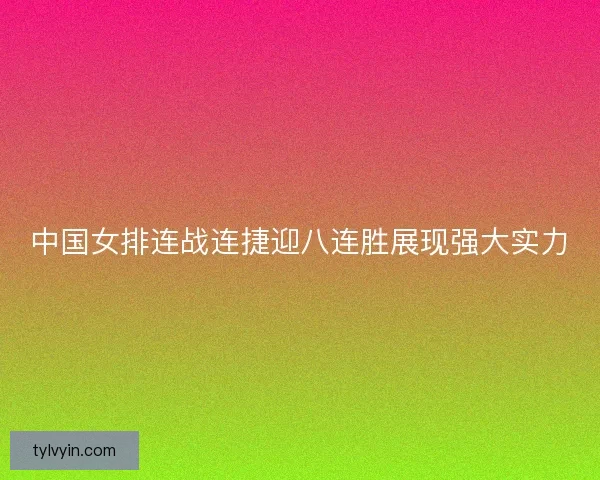 中国女排连战连捷迎八连胜展现强大实力
