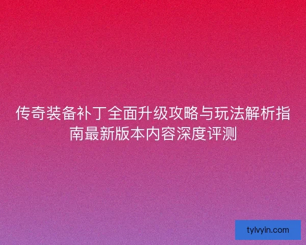 传奇装备补丁全面升级攻略与玩法解析指南最新版本内容深度评测