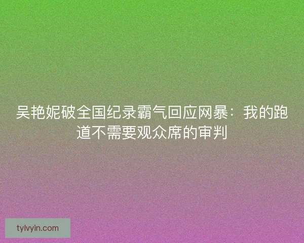 吴艳妮破全国纪录霸气回应网暴：我的跑道不需要观众席的审判