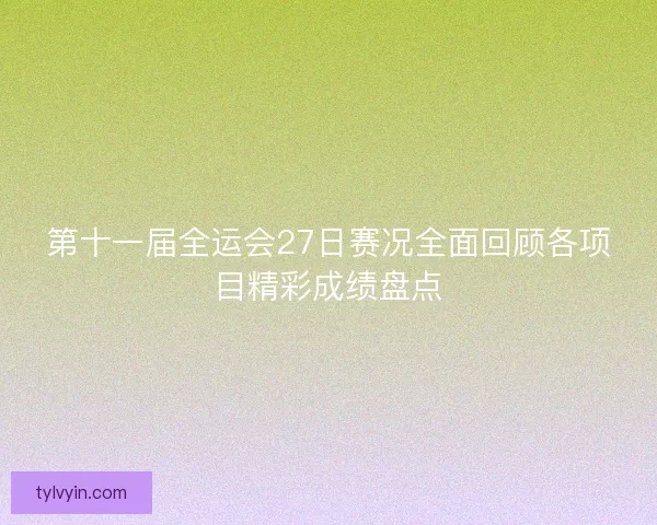 第十一届全运会27日赛况全面回顾各项目精彩成绩盘点
