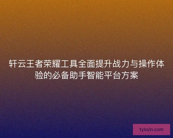 轩云王者荣耀工具全面提升战力与操作体验的必备助手智能平台方案
