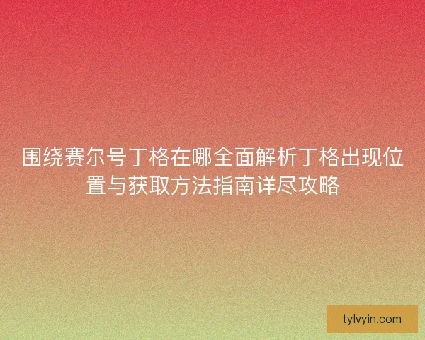 围绕赛尔号丁格在哪全面解析丁格出现位置与获取方法指南详尽攻略